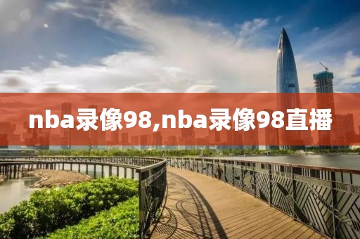 nba录像98,nba录像98直播