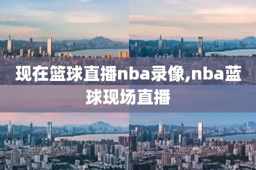 现在篮球直播nba录像,nba蓝球现场直播