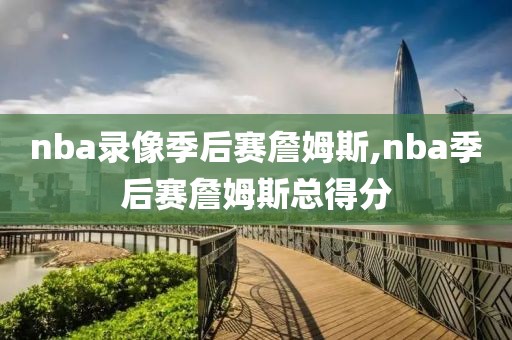 nba录像季后赛詹姆斯,nba季后赛詹姆斯总得分