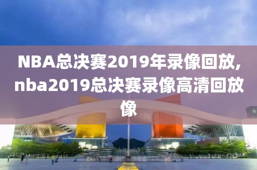 NBA总决赛2019年录像回放,nba2019总决赛录像高清回放像