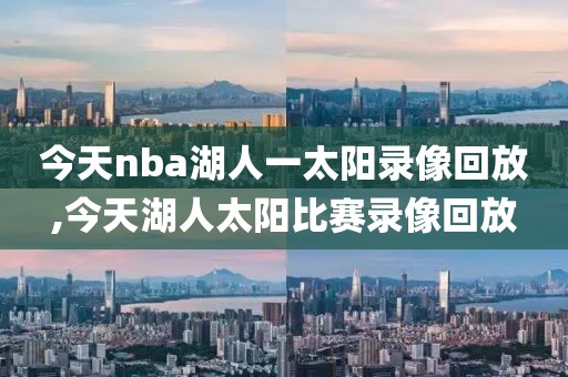 今天nba湖人一太阳录像回放,今天湖人太阳比赛录像回放