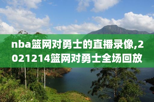 nba篮网对勇士的直播录像,2021214篮网对勇士全场回放