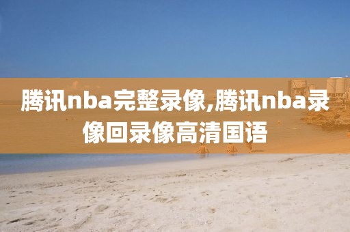 腾讯nba完整录像,腾讯nba录像回录像高清国语