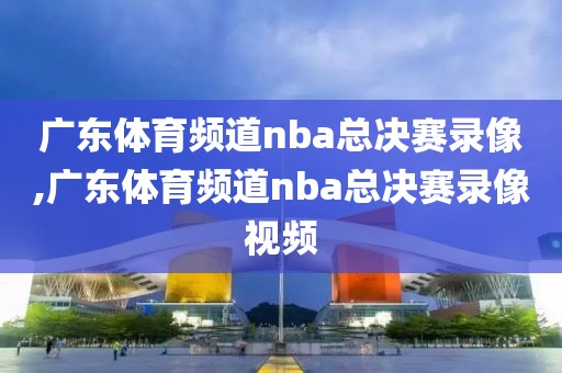 广东体育频道nba总决赛录像,广东体育频道nba总决赛录像视频