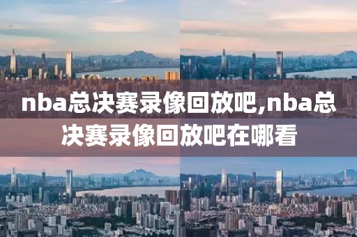 nba总决赛录像回放吧,nba总决赛录像回放吧在哪看