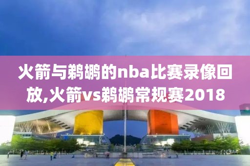 火箭与鹈鹕的nba比赛录像回放,火箭vs鹈鹕常规赛2018