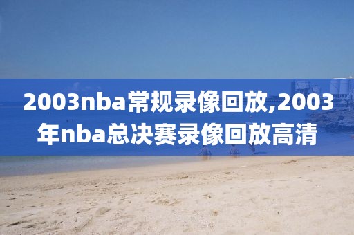 2003nba常规录像回放,2003年nba总决赛录像回放高清