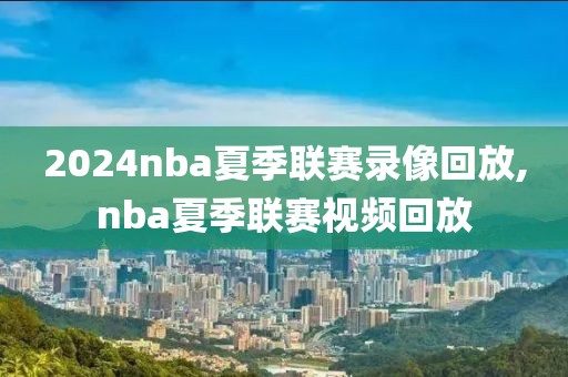 2024nba夏季联赛录像回放,nba夏季联赛视频回放