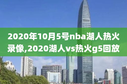 2020年10月5号nba湖人热火录像,2020湖人vs热火g5回放